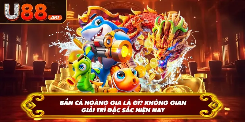 Bắn Cá Hoàng Gia Là Gì? Không gian giải trí đặc sắc hiện nay